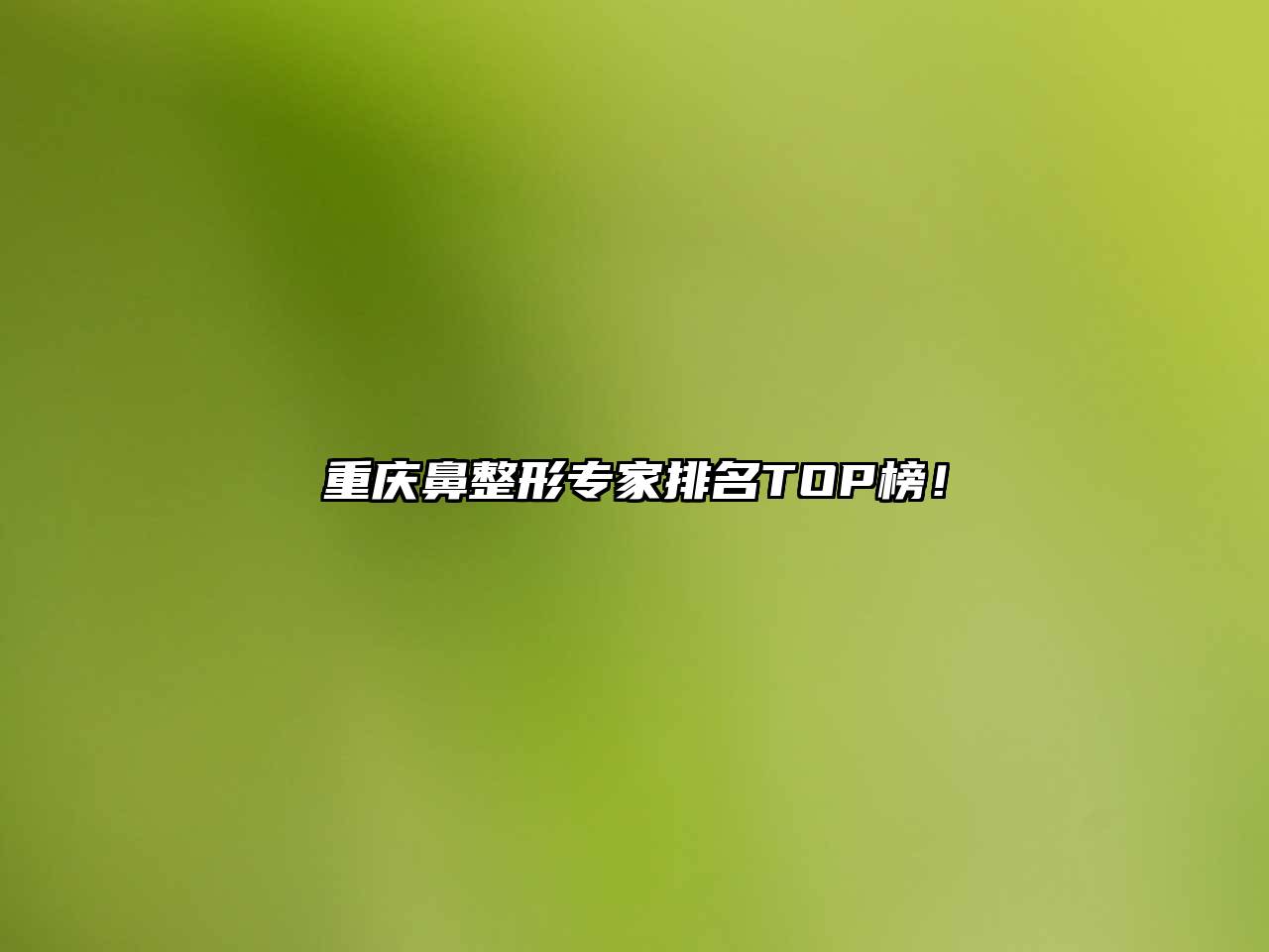 重庆鼻整形专家排名TOP榜！