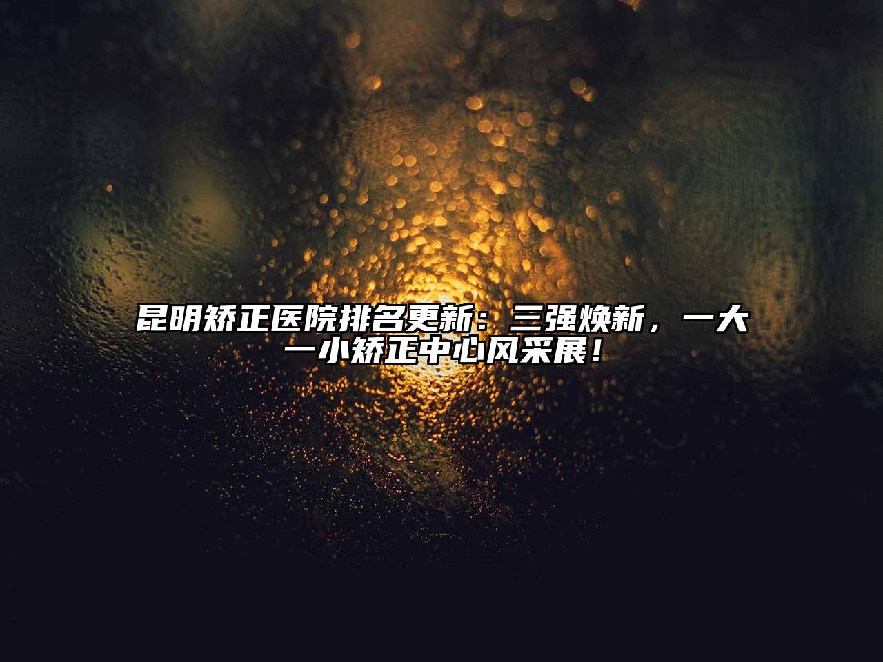 昆明矫正医院排名更新：三强焕新，一大一小矫正中心风采展！