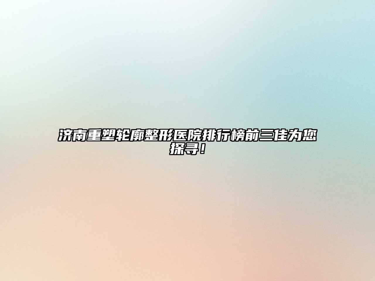 济南重塑轮廓整形医院排行榜前三佳为您探寻！