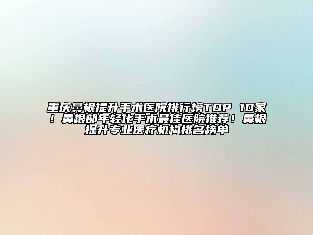 重庆鼻根提升手术医院排行榜TOP 10家！鼻根部年轻化手术最佳医院推荐！鼻根提升专业医疗机构排名榜单