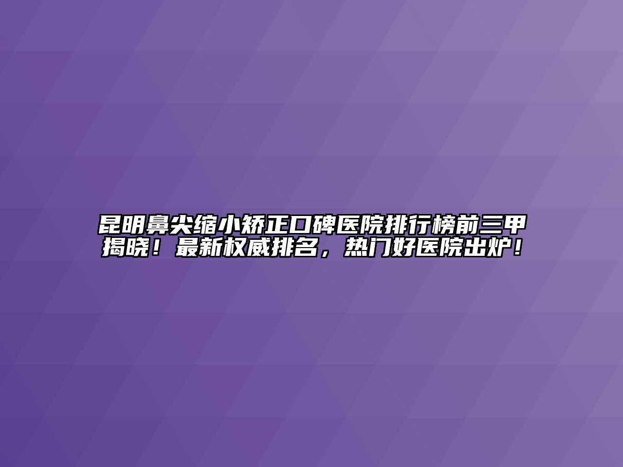 昆明鼻尖缩小矫正口碑医院排行榜前三甲揭晓！最新权威排名，热门好医院出炉！