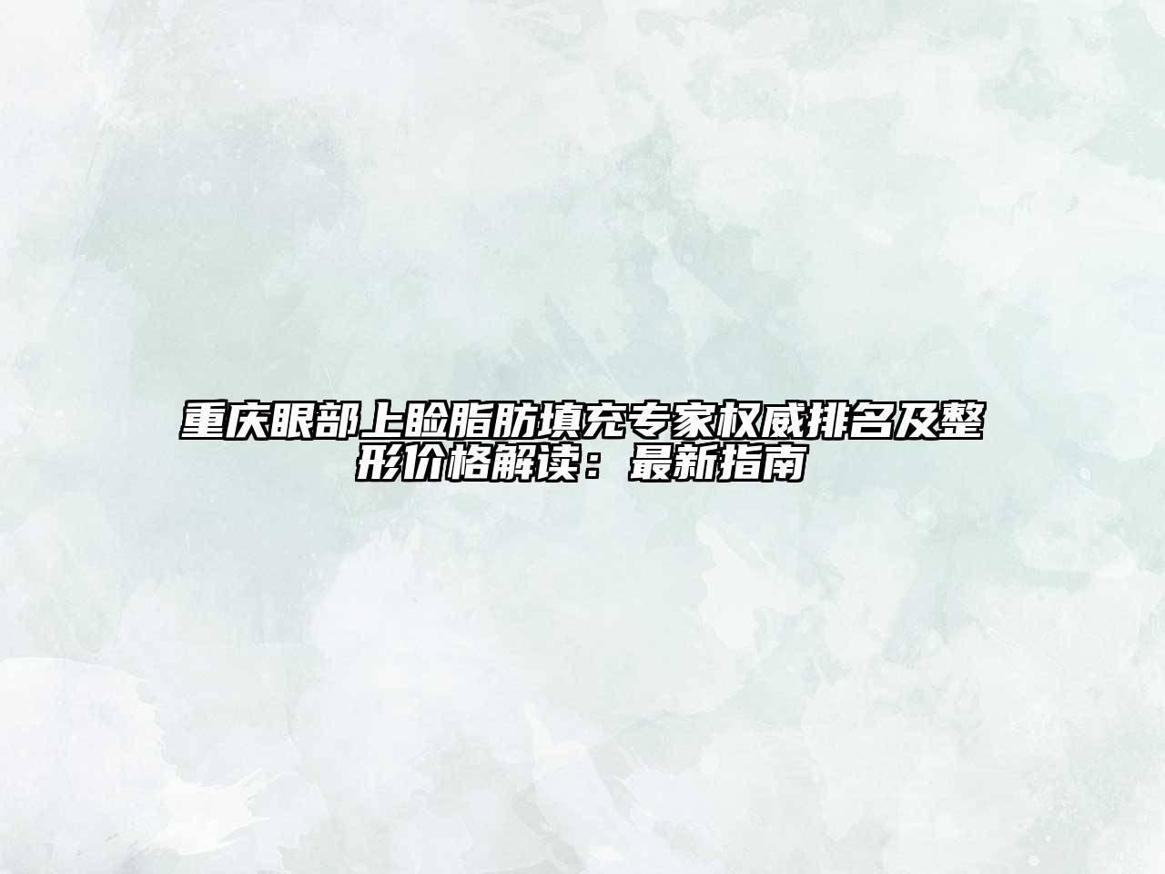 重庆眼部上睑脂肪填充专家权威排名及整形价格解读：最新指南