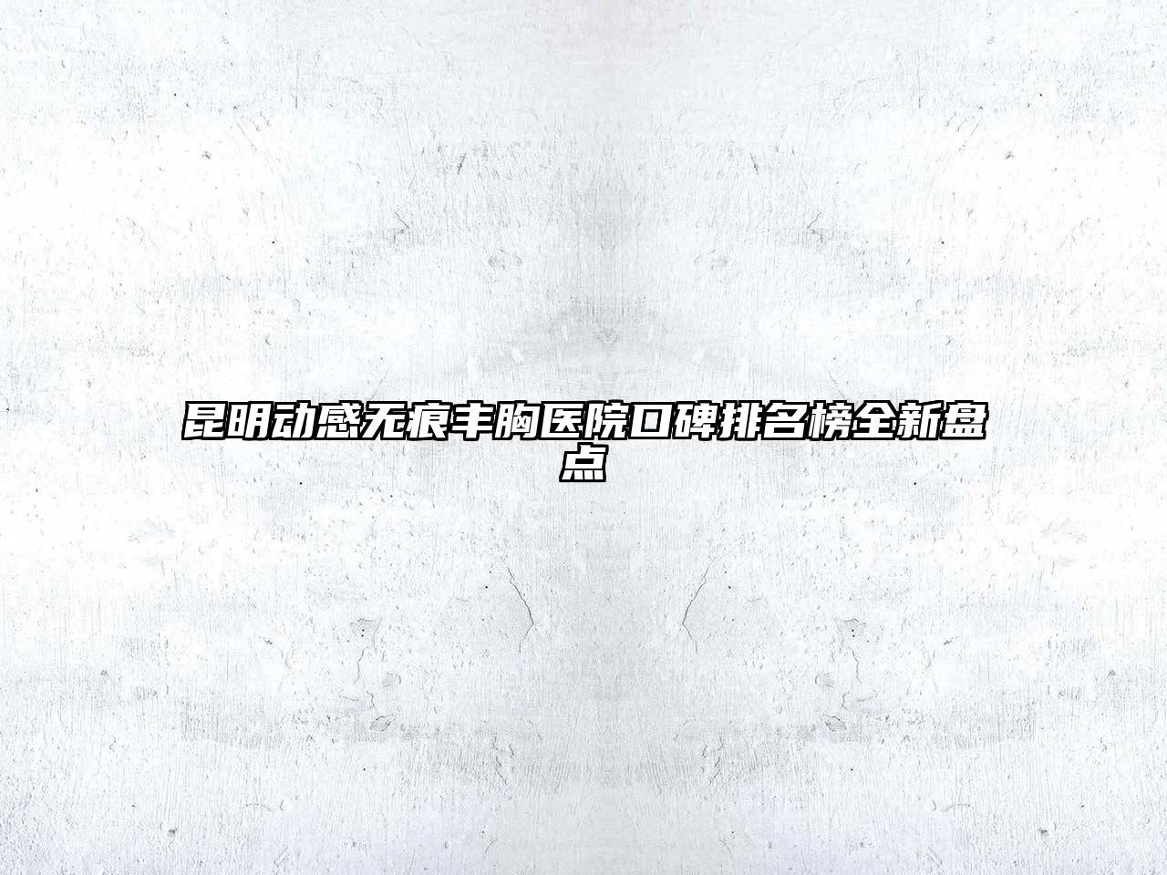 昆明动感无痕丰胸医院口碑排名榜全新盘点