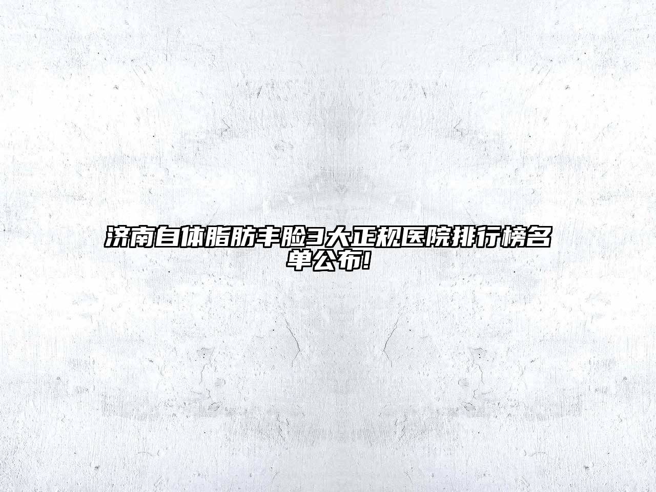 济南自体脂肪丰脸3大正规医院排行榜名单公布!