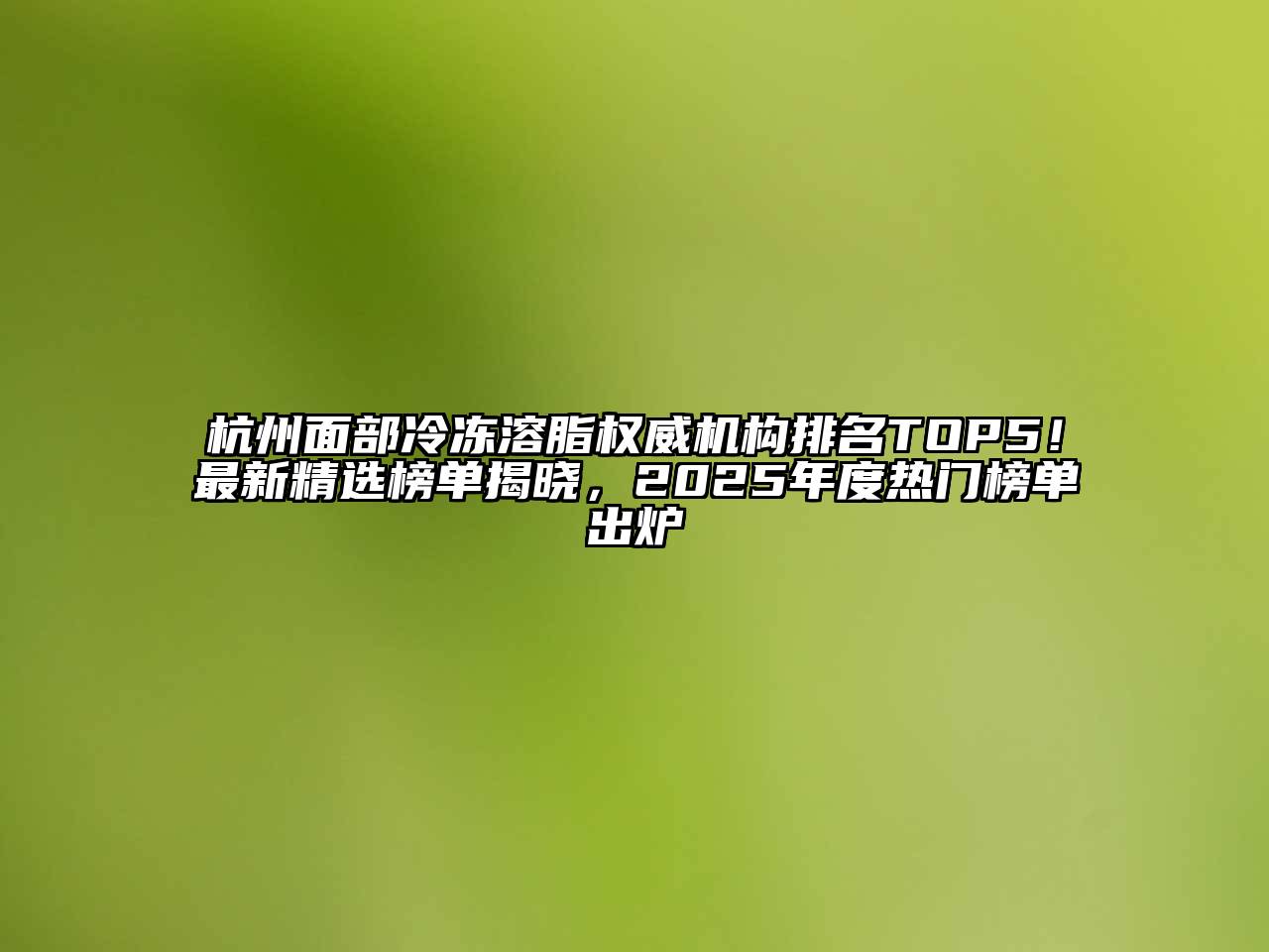 杭州面部冷冻溶脂权威机构排名TOP5！最新精选榜单揭晓，2025年度热门榜单出炉
