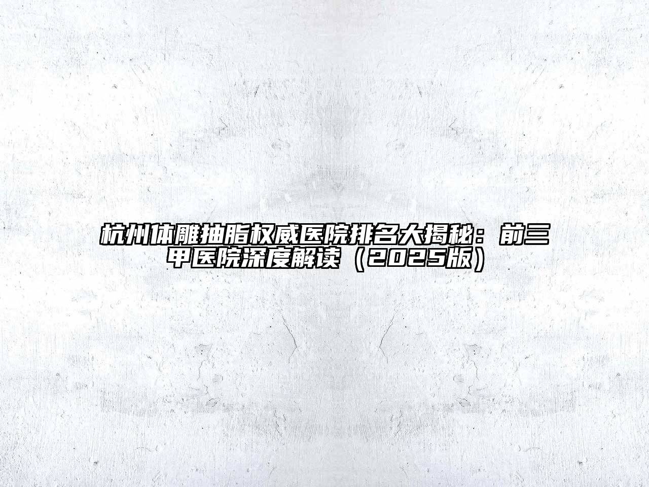杭州体雕抽脂权威医院排名大揭秘：前三甲医院深度解读2025年