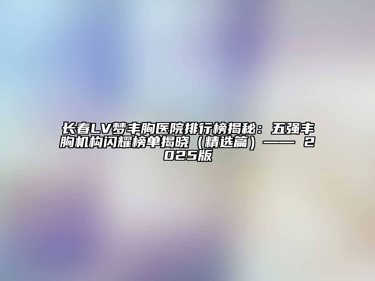 长春LV梦丰胸医院排行榜揭秘：五强丰胸机构闪耀榜单揭晓（精选篇）—— 2025版