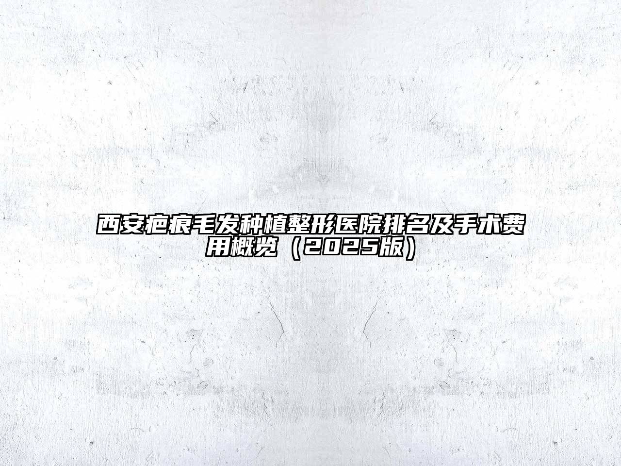 西安疤痕毛发种植整形医院排名及手术费用概览2025年