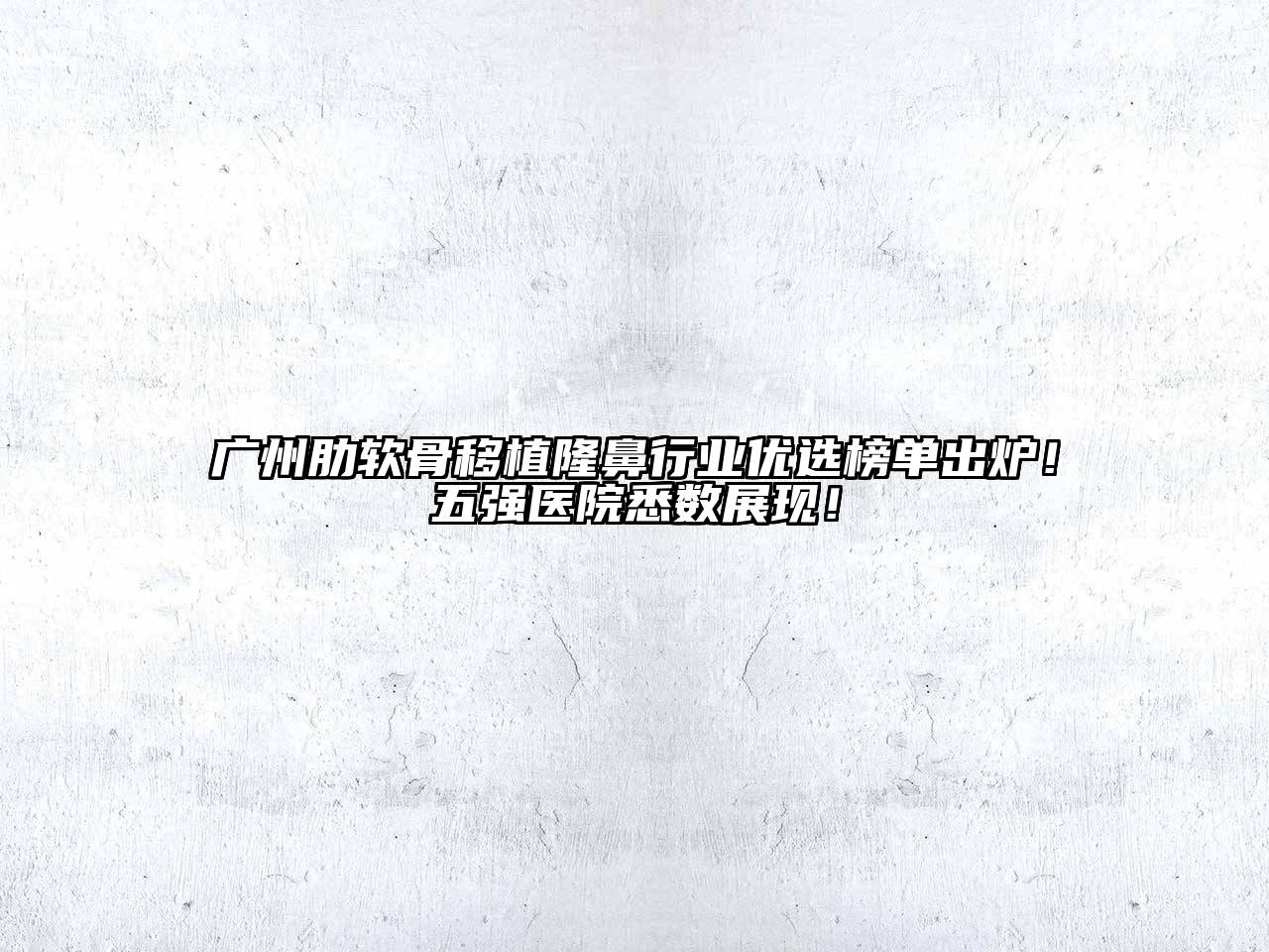 广州肋软骨移植隆鼻行业优选榜单出炉！五强医院悉数展现！