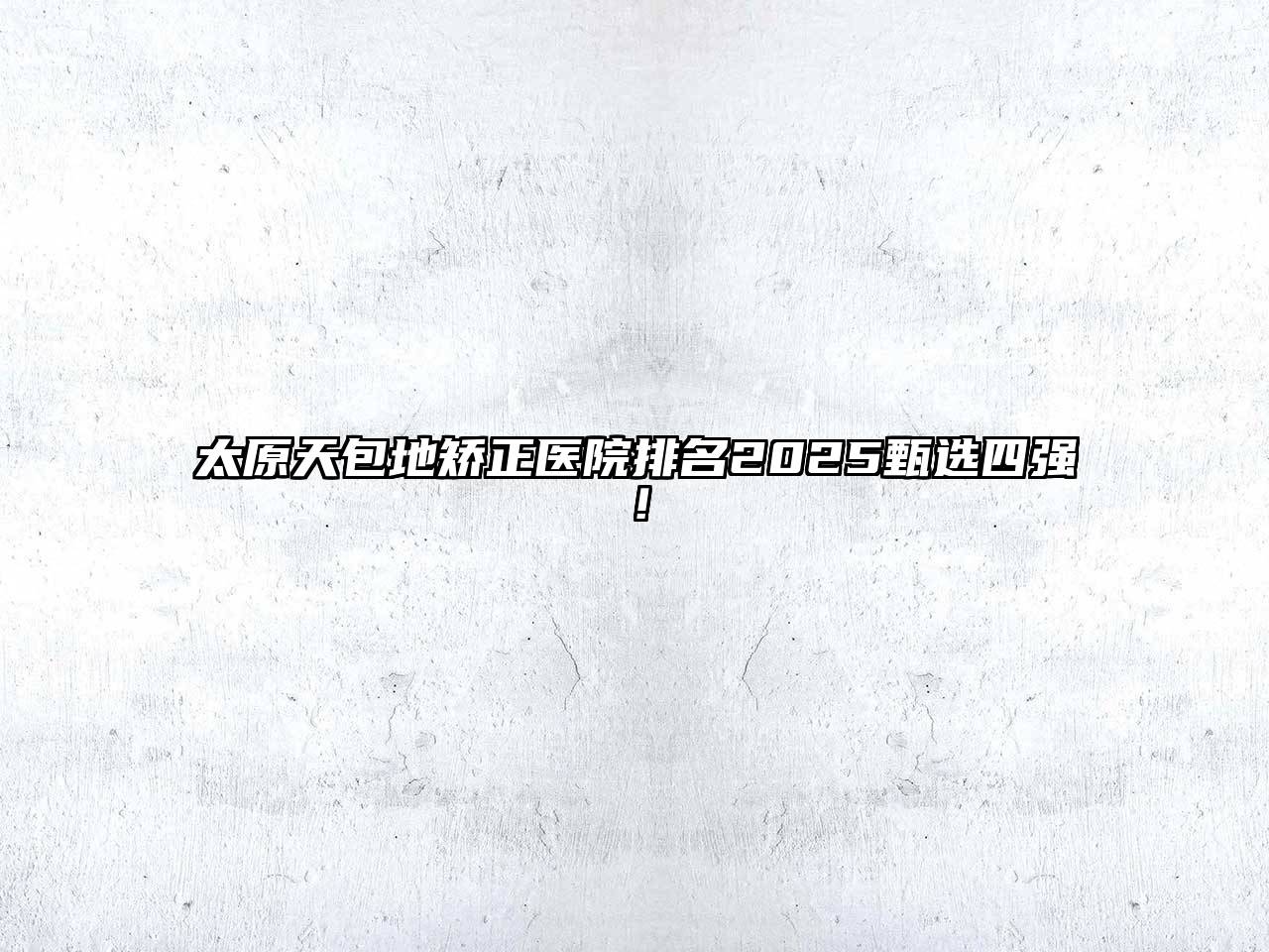 太原天包地矫正医院排名2025甄选四强！