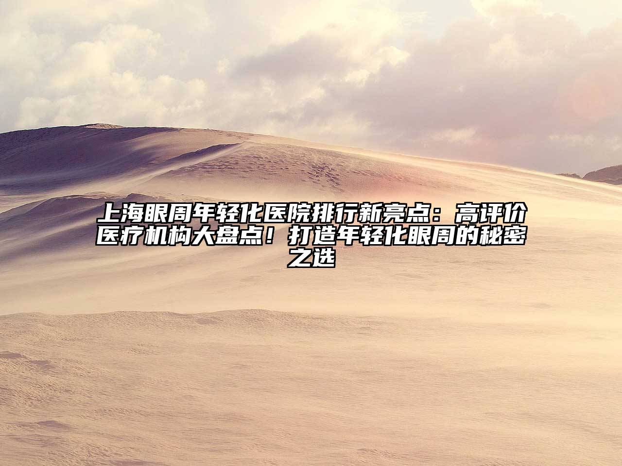 上海眼周年轻化医院排行新亮点：高评价医疗机构大盘点！打造年轻化眼周的秘密之选