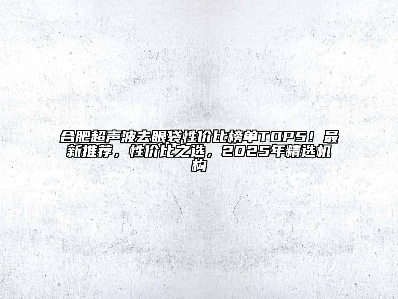 合肥超声波去眼袋性价比榜单TOP5！最新推荐，性价比之选，2025年精选机构