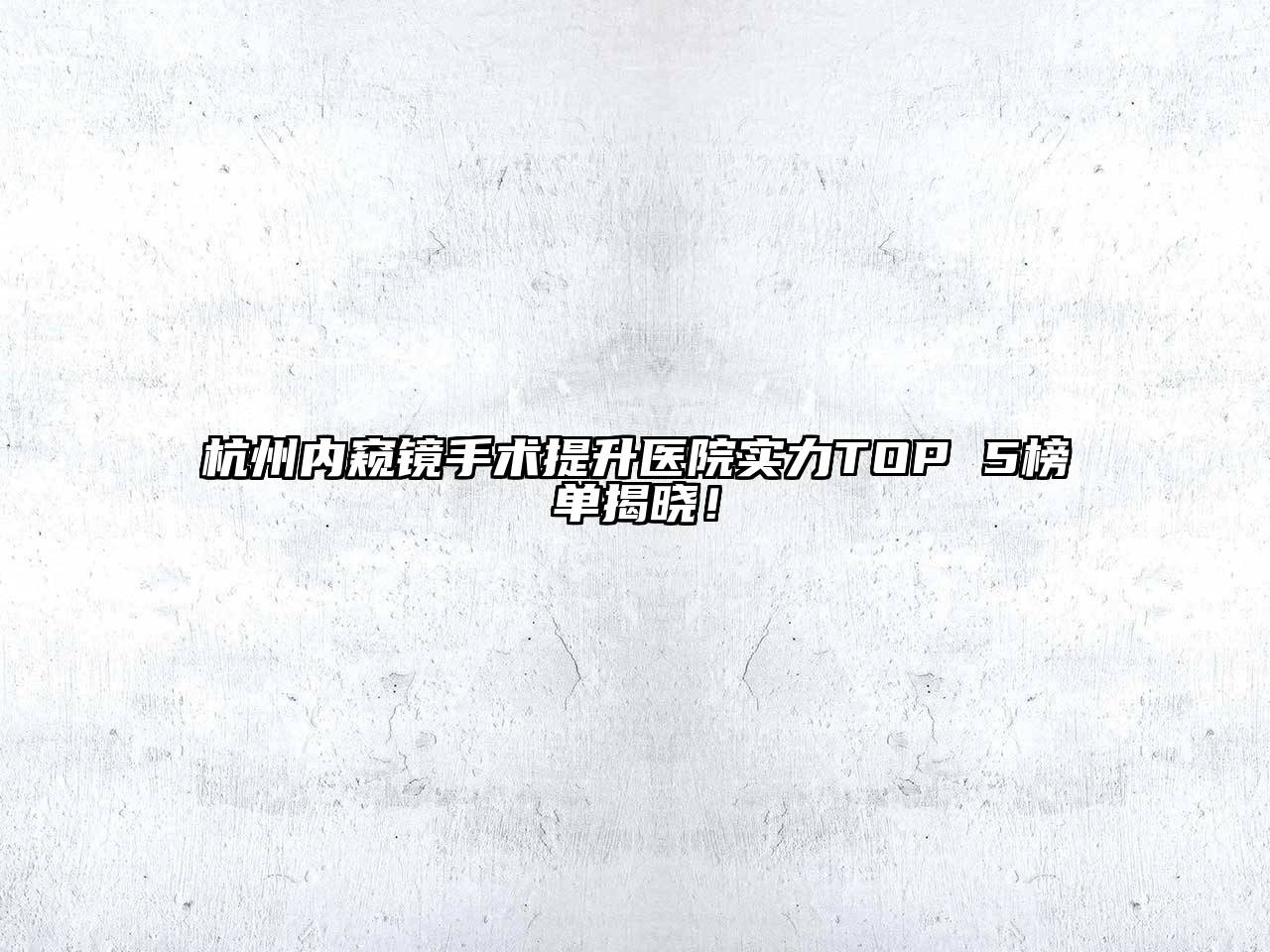 杭州内窥镜手术提升医院实力TOP 5榜单揭晓！