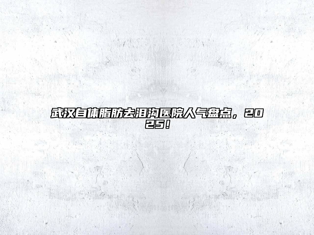 武汉自体脂肪去泪沟医院人气盘点，2025！