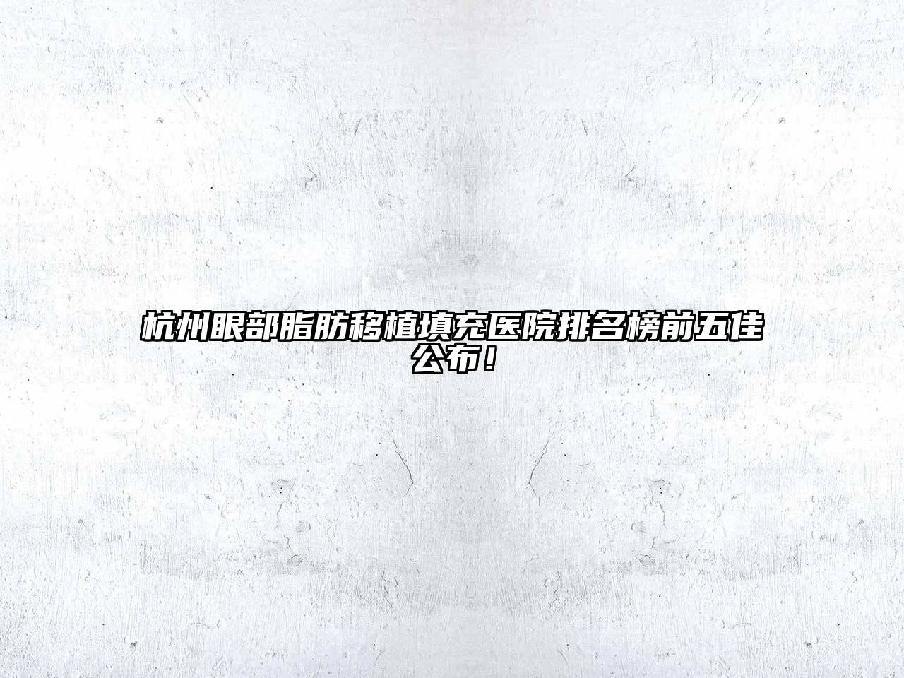 杭州眼部脂肪移植填充医院排名榜前五佳公布！