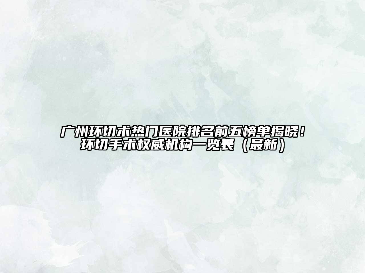 广州环切术热门医院排名前五榜单揭晓！环切手术权威机构一览表（最新）