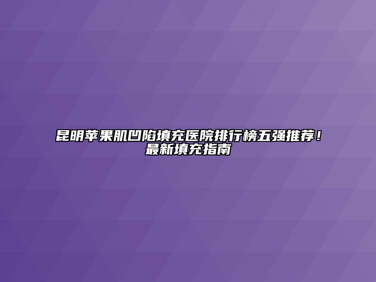 昆明苹果肌凹陷填充医院排行榜五强推荐！最新填充指南