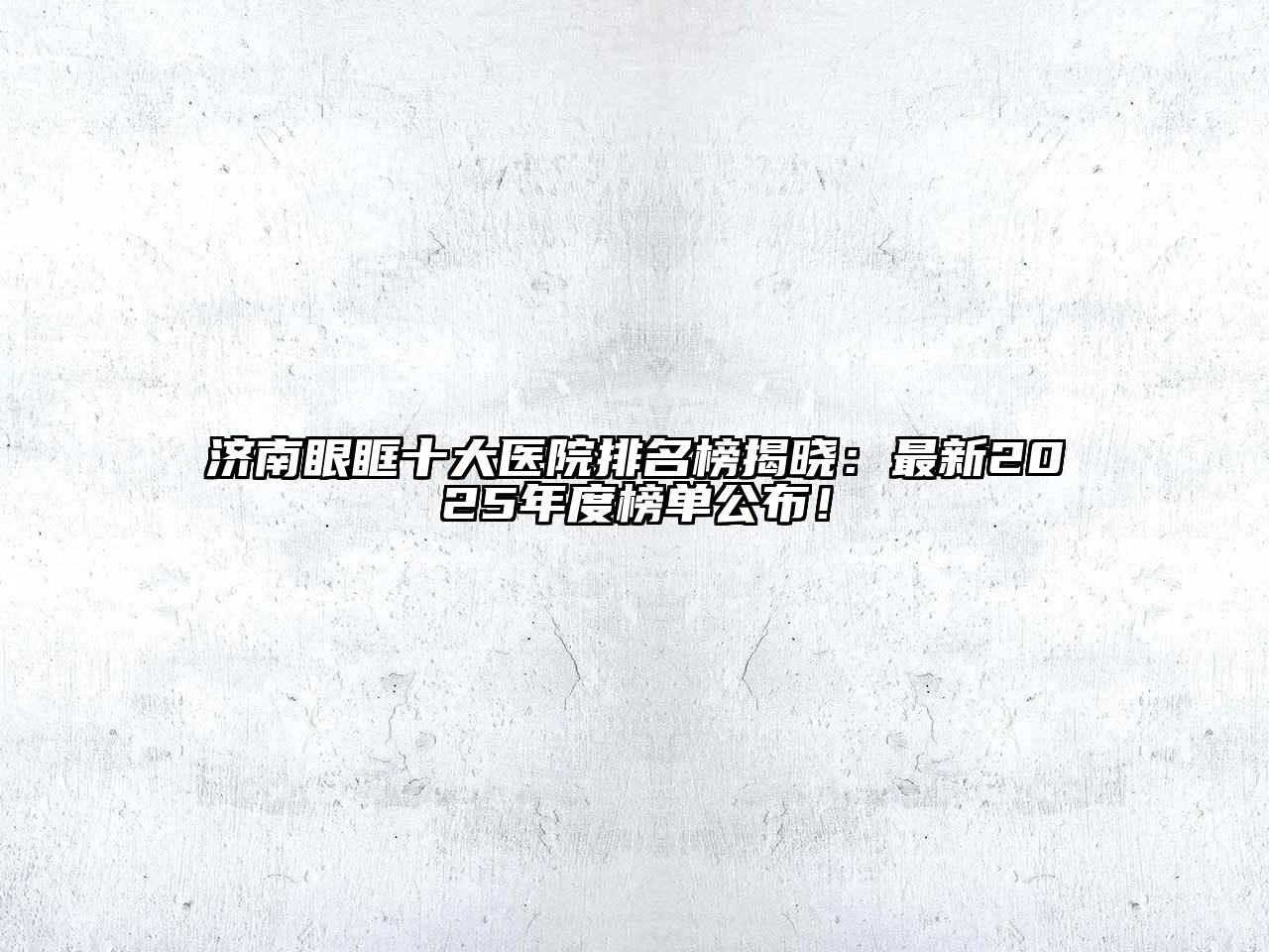 济南眼眶十大医院排名榜揭晓：最新2025年度榜单公布！