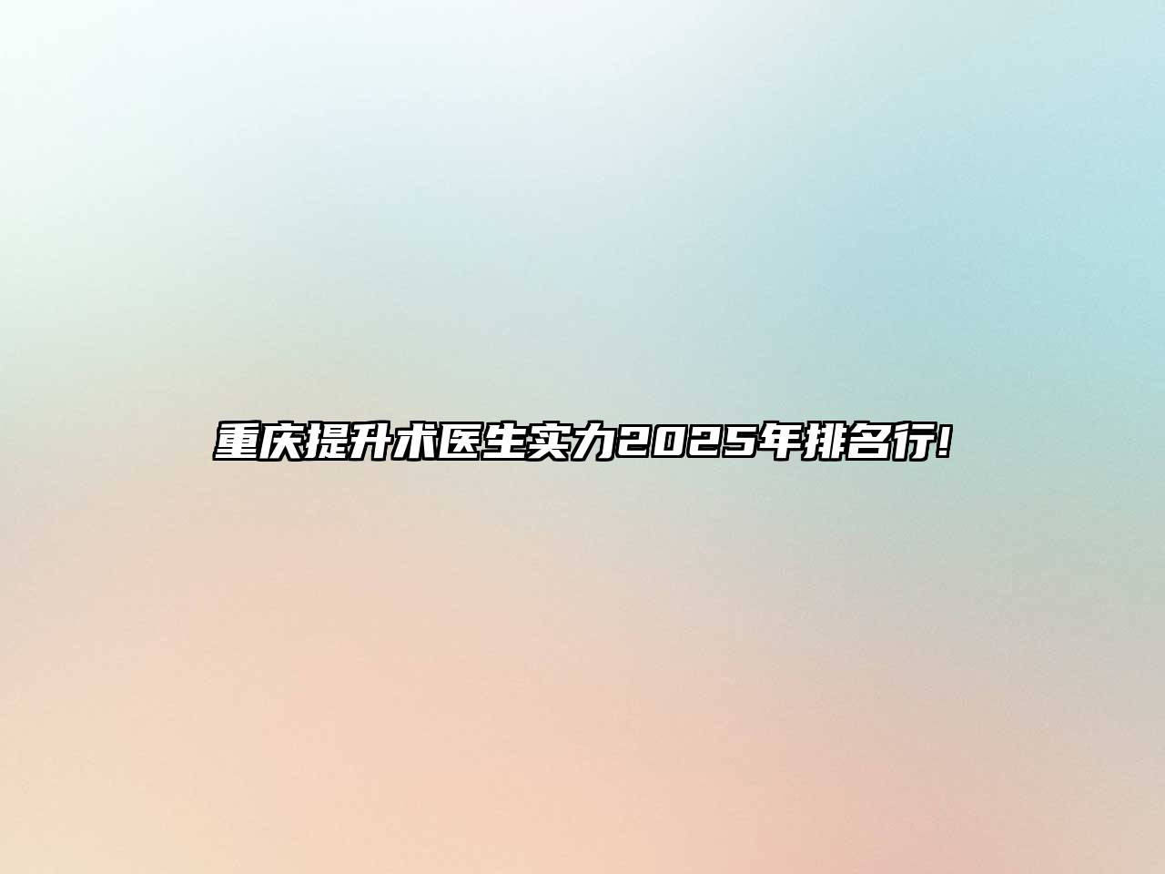重庆提升术医生实力2025年排名行!
