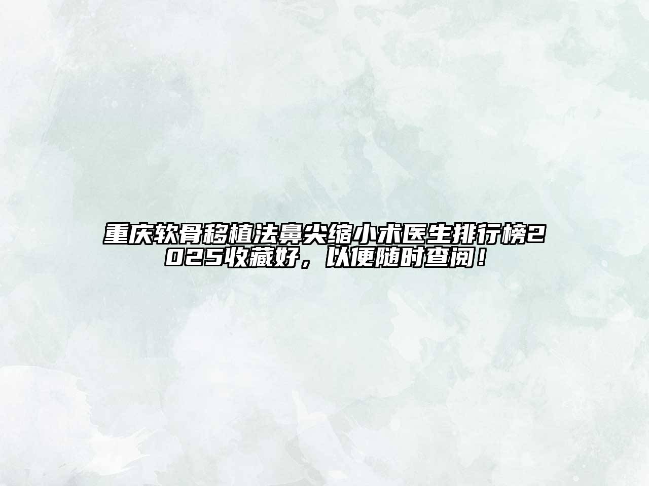 重庆软骨移植法鼻尖缩小术医生排行榜2025收藏好，以便随时查阅！