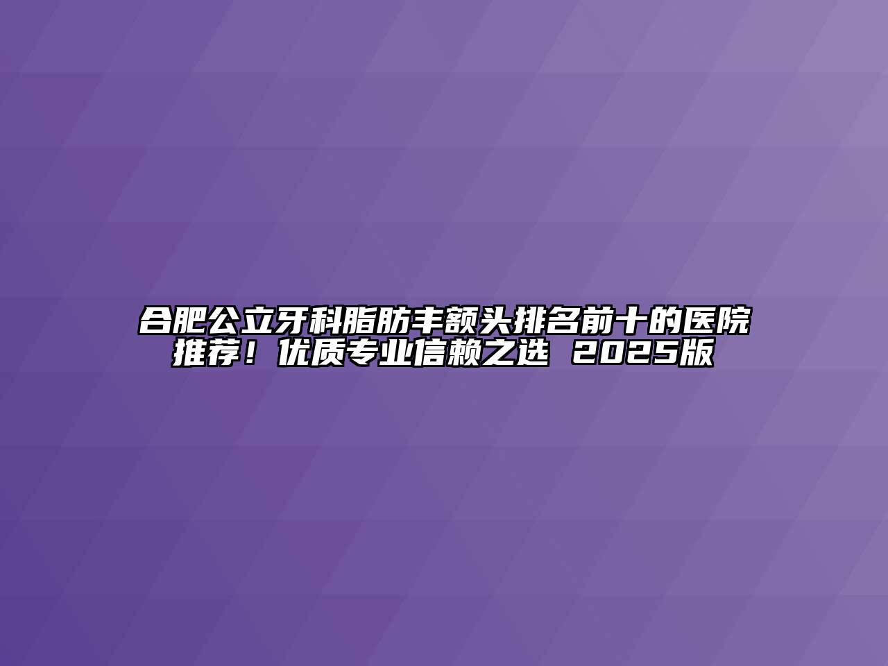 合肥公立牙科脂肪丰额头排名前十的医院推荐！优质专业信赖之选 2025版