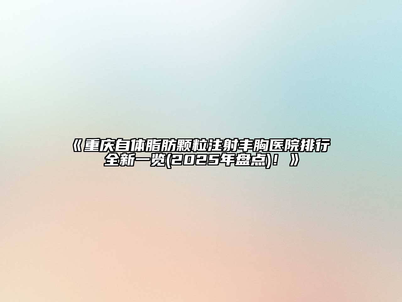 重庆自体脂肪颗粒注射丰胸医院排行 全新一览(2025年盘点)！