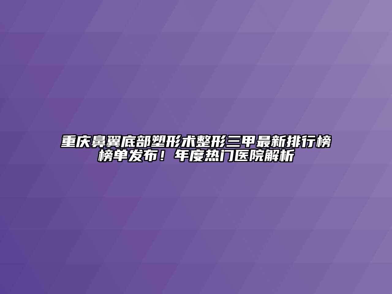重庆鼻翼底部塑形术整形三甲最新排行榜榜单发布！年度热门医院解析