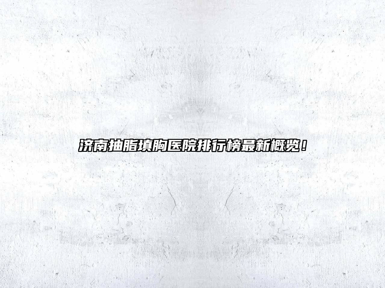 济南抽脂填胸医院排行榜最新概览！