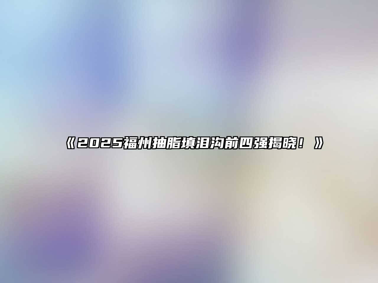 2025福州抽脂填泪沟前四强揭晓！