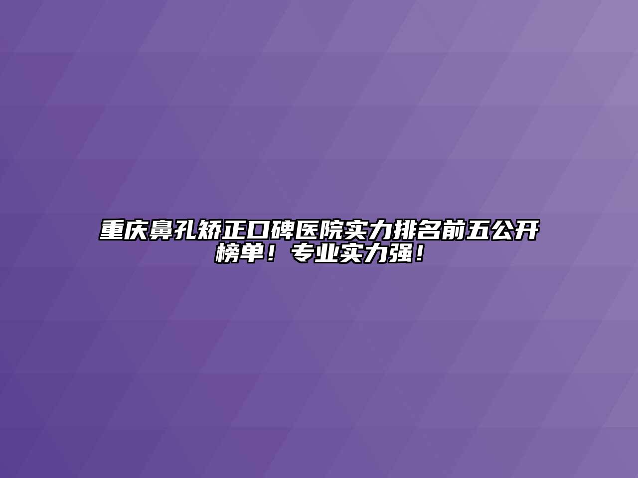 重庆鼻孔矫正口碑医院实力排名前五公开榜单！专业实力强！