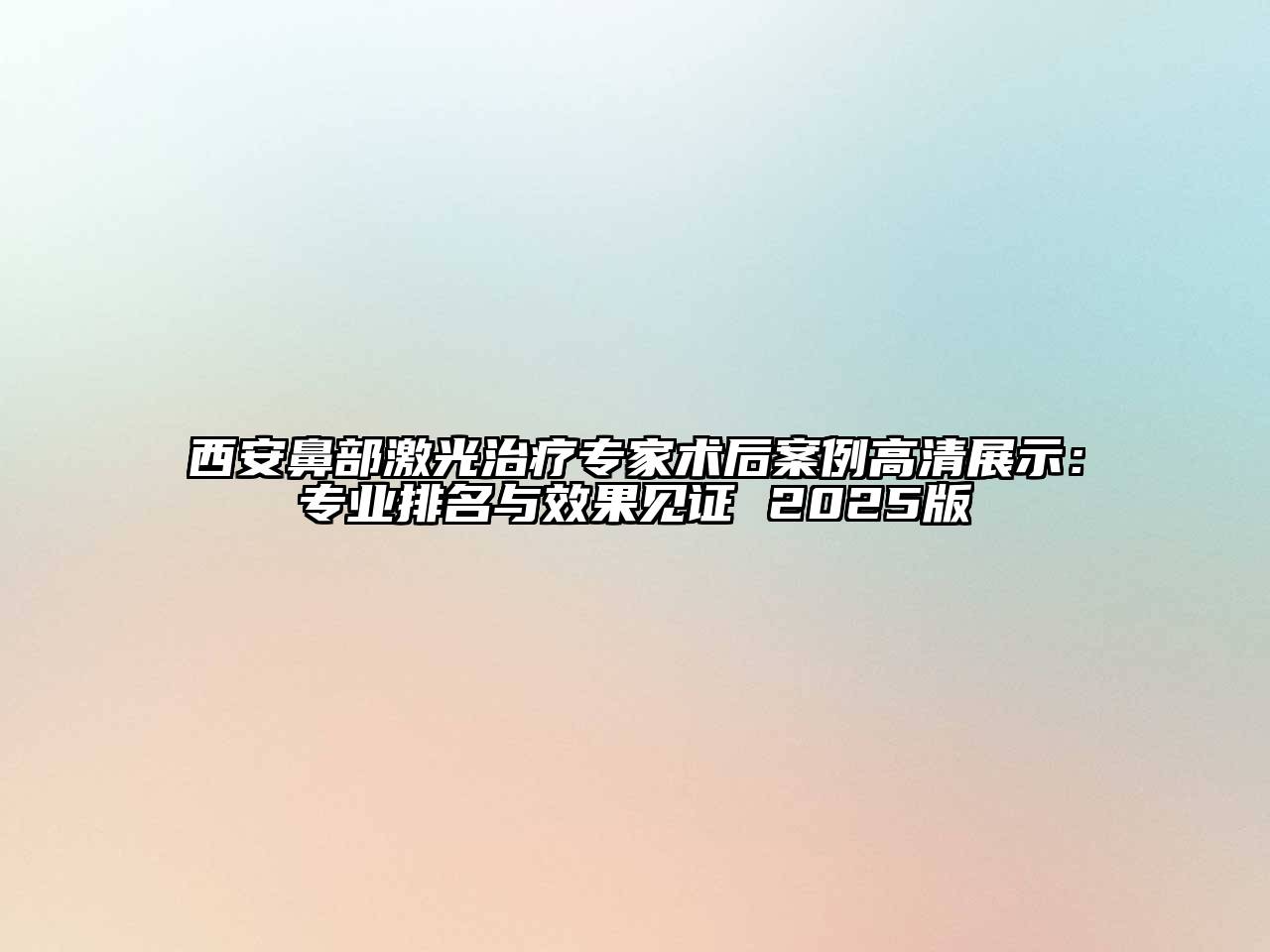 西安鼻部激光治疗专家术后案例高清展示：专业排名与效果见证 2025版