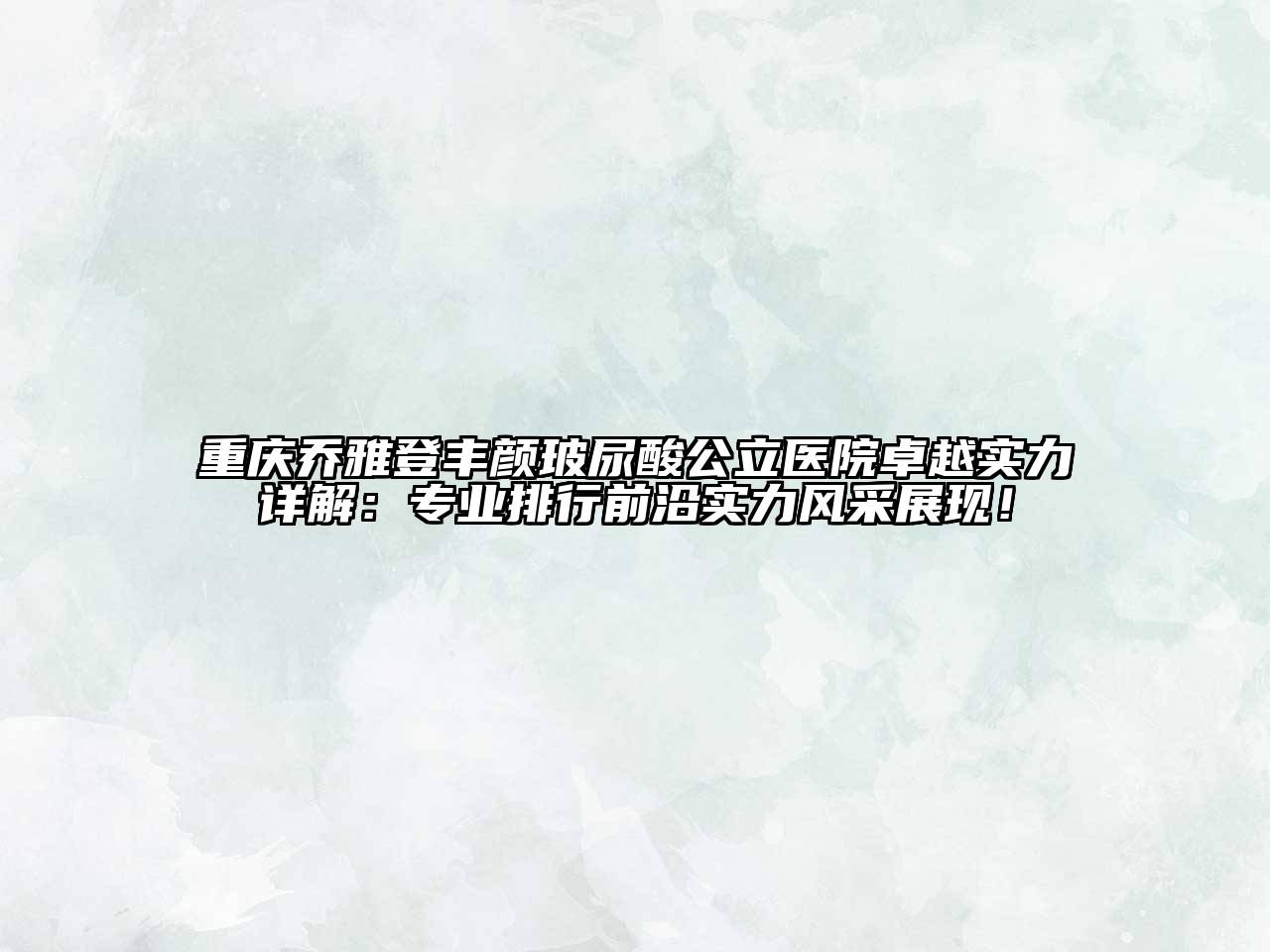 重庆乔雅登丰颜玻尿酸公立医院卓越实力详解：专业排行前沿实力风采展现！