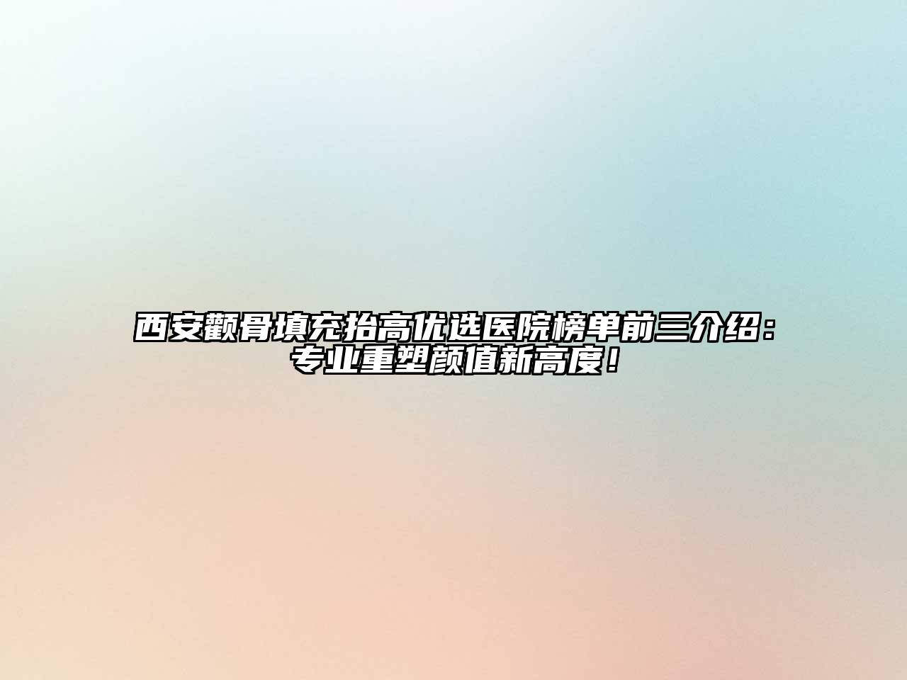 西安颧骨填充抬高优选医院榜单前三介绍：专业重塑颜值新高度！