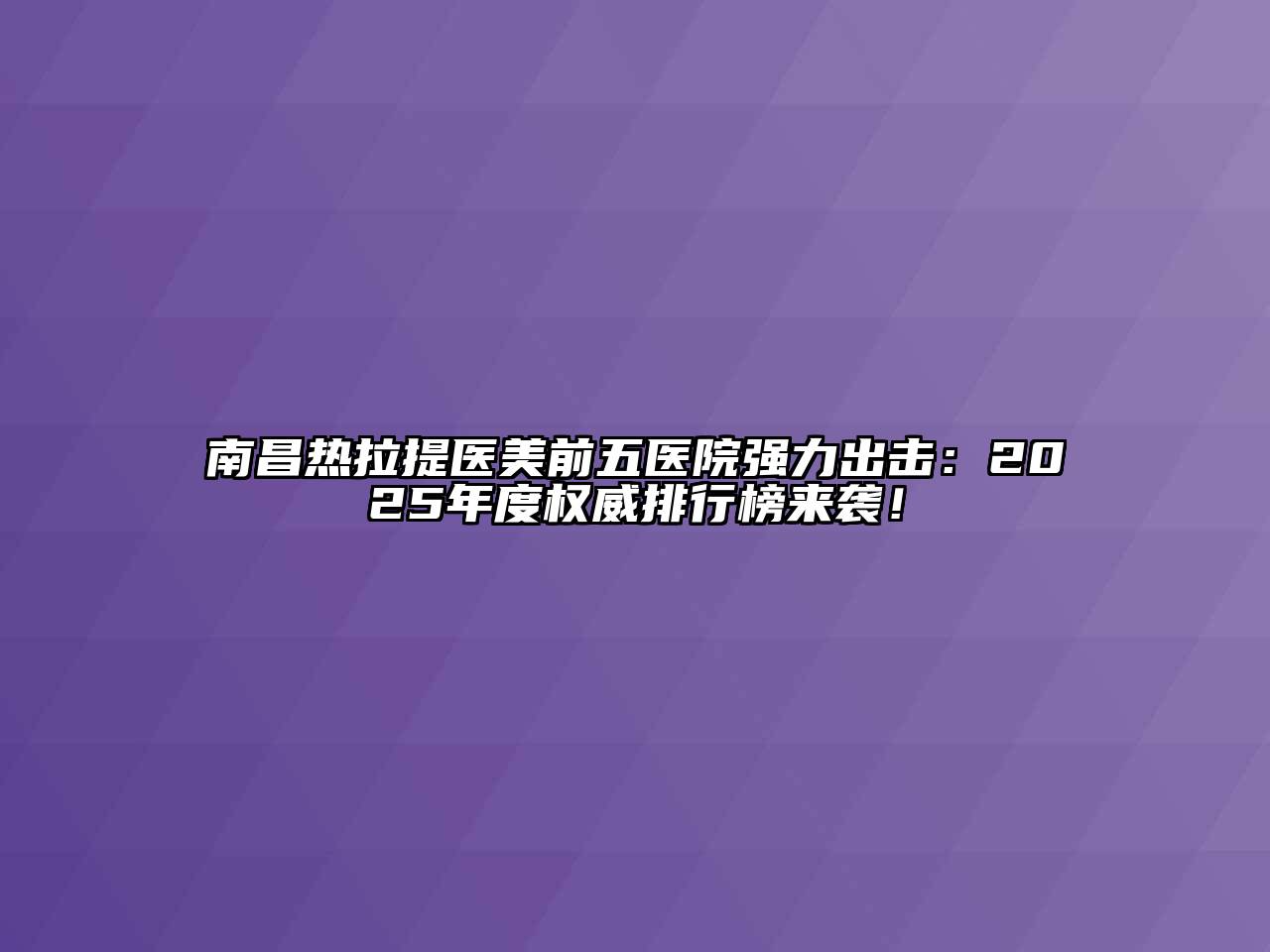 南昌热拉提医美前五医院强力出击：2025年度权威排行榜来袭！