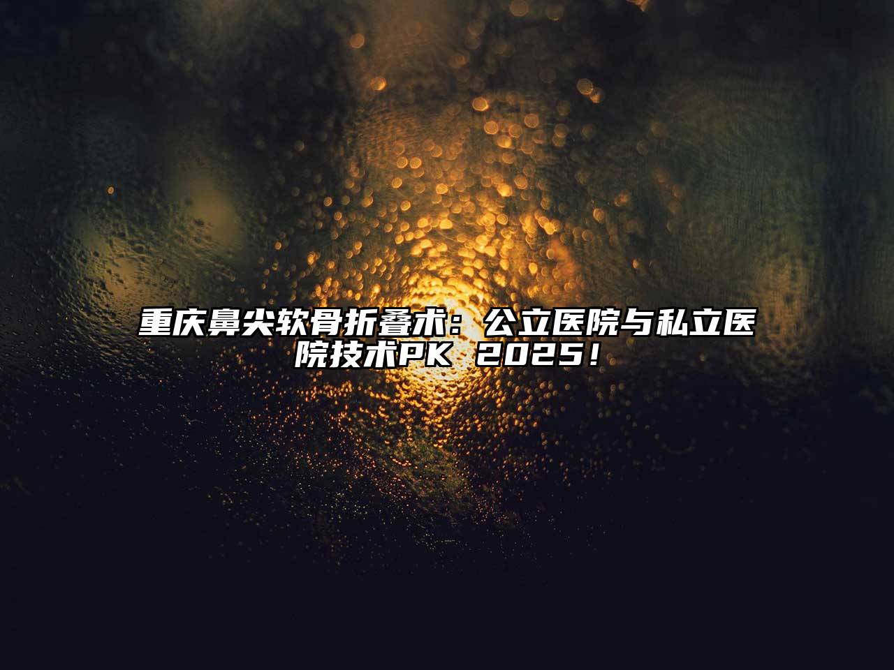 重庆鼻尖软骨折叠术：公立医院与私立医院技术PK 2025！