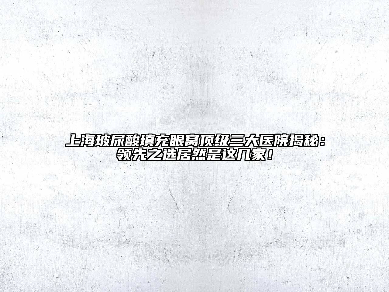 上海玻尿酸填充眼窝顶级三大医院揭秘：领先之选居然是这几家！