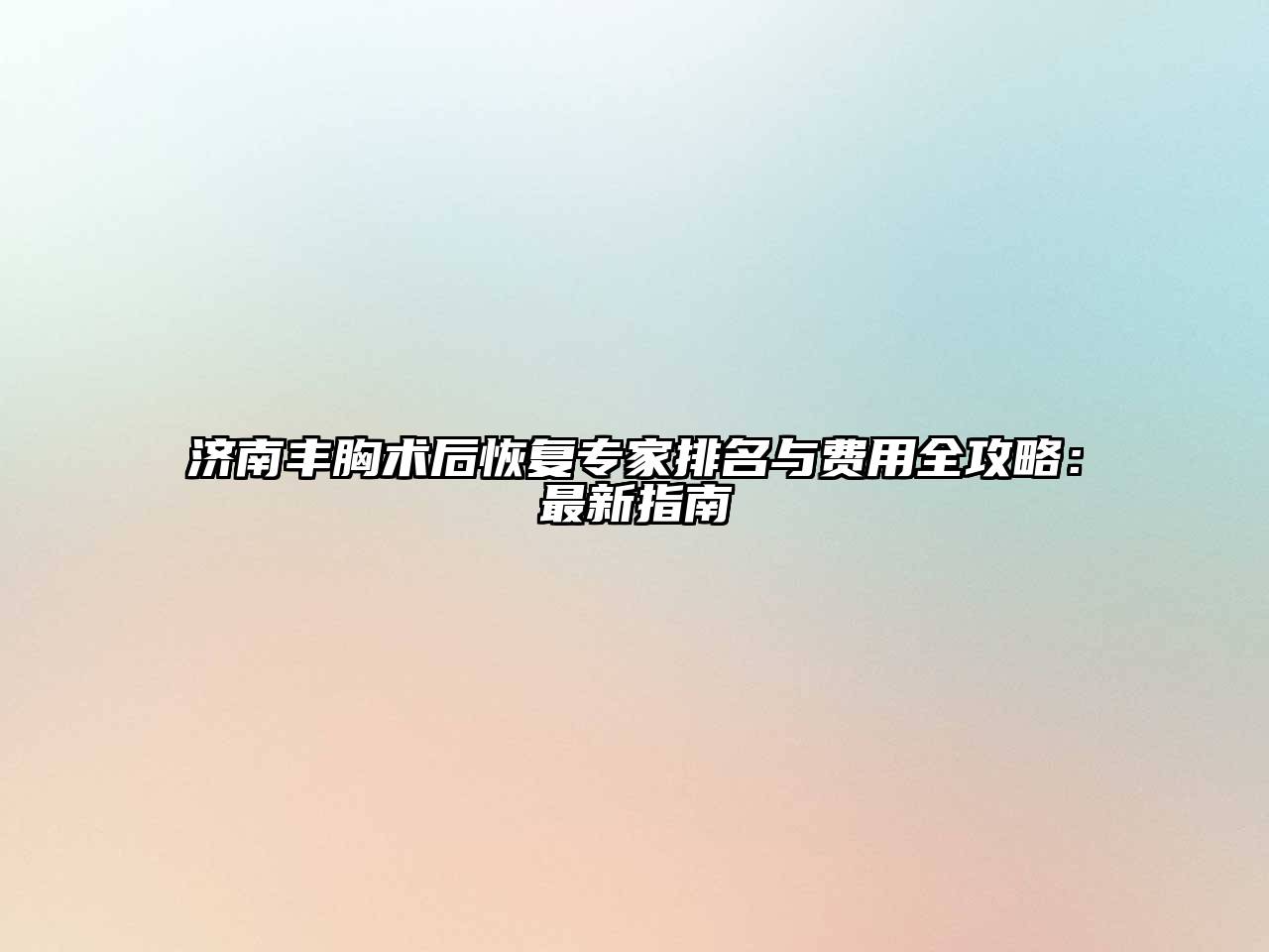 济南丰胸术后恢复专家排名与费用全攻略：最新指南