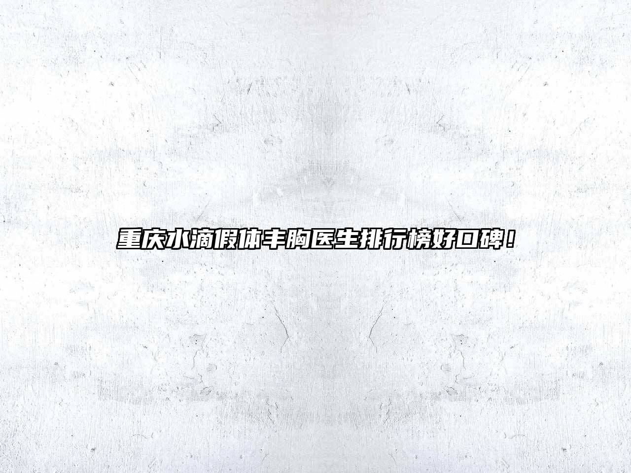 重庆水滴假体丰胸医生排行榜好口碑！