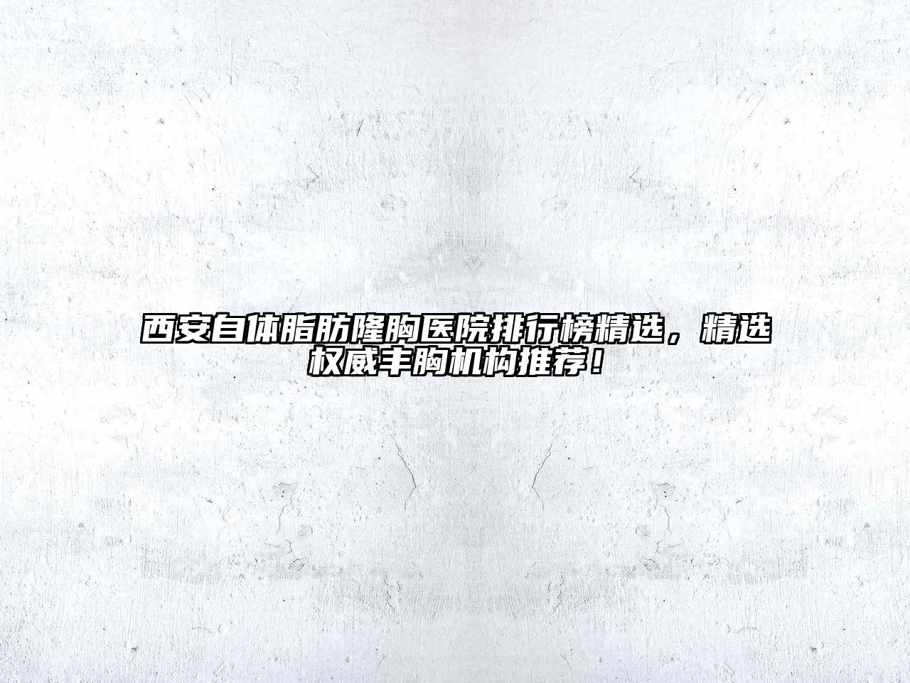 西安自体脂肪隆胸医院排行榜精选，精选权威丰胸机构推荐！