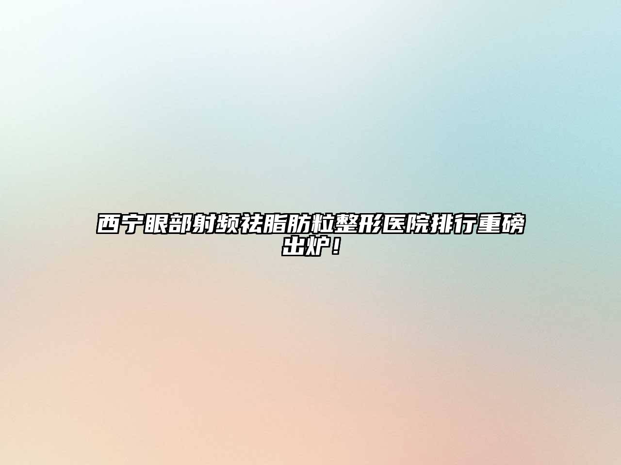 西宁眼部射频祛脂肪粒整形医院排行重磅出炉！