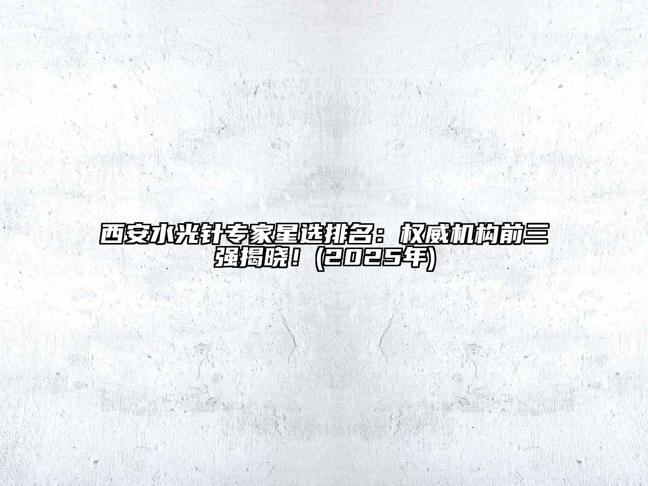 西安水光针专家星选排名：权威机构前三强揭晓！(2025年)