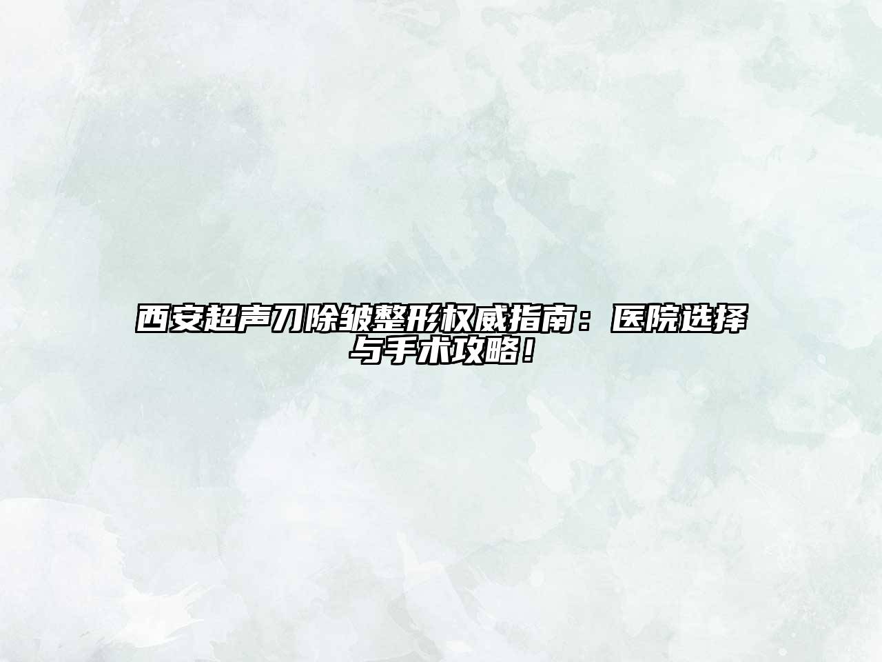 西安超声刀除皱整形权威指南：医院选择与手术攻略！
