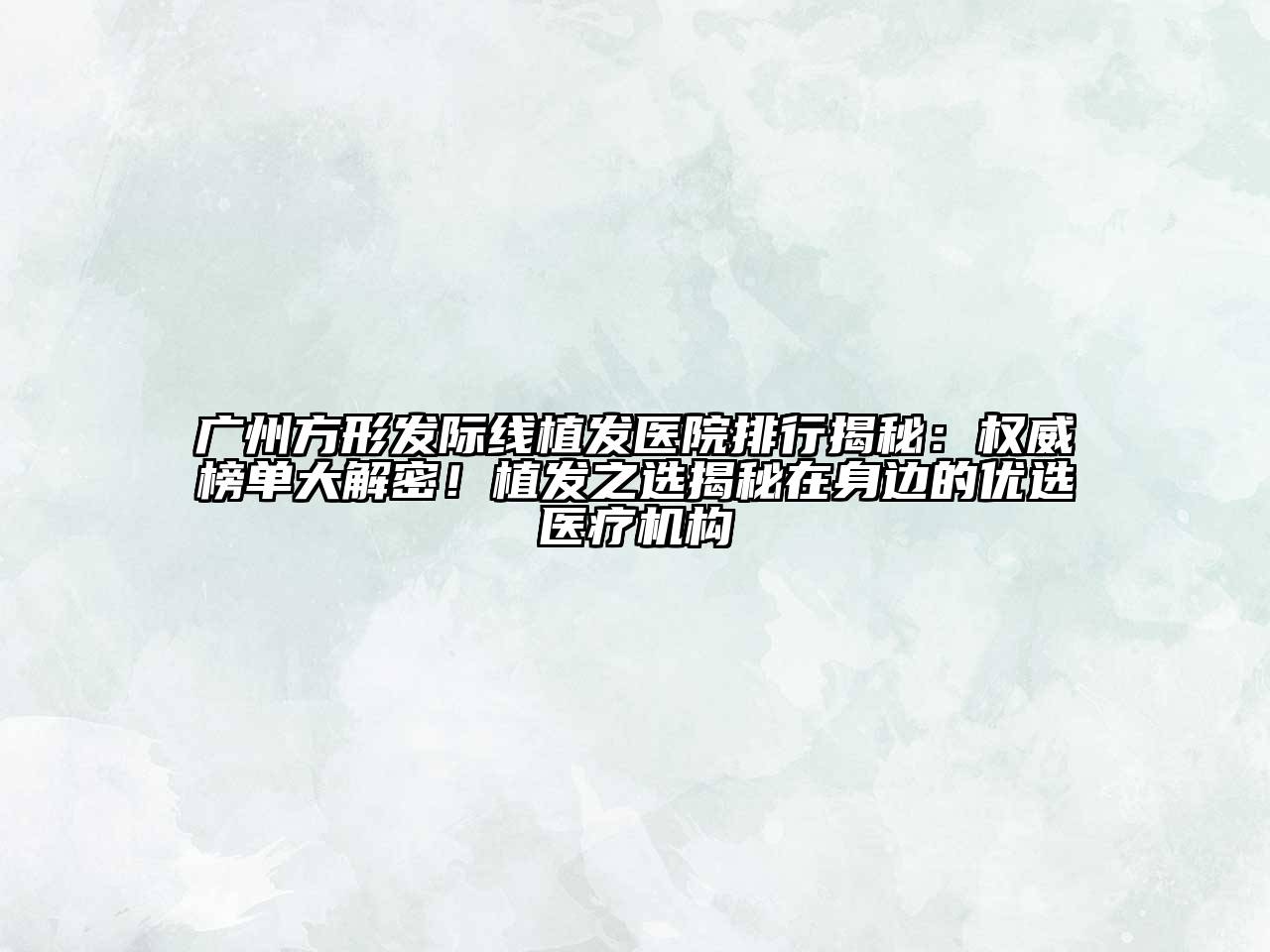 广州方形发际线植发医院排行揭秘：权威榜单大解密！植发之选揭秘在身边的优选医疗机构