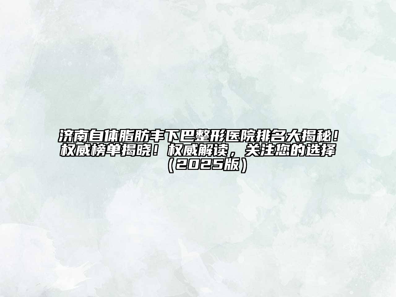 济南自体脂肪丰下巴整形医院排名大揭秘！权威榜单揭晓！权威解读，关注您的选择2025年