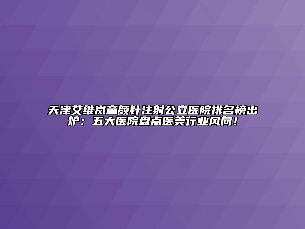 天津艾维岚童颜针注射公立医院排名榜出炉：五大医院盘点医美行业风向！
