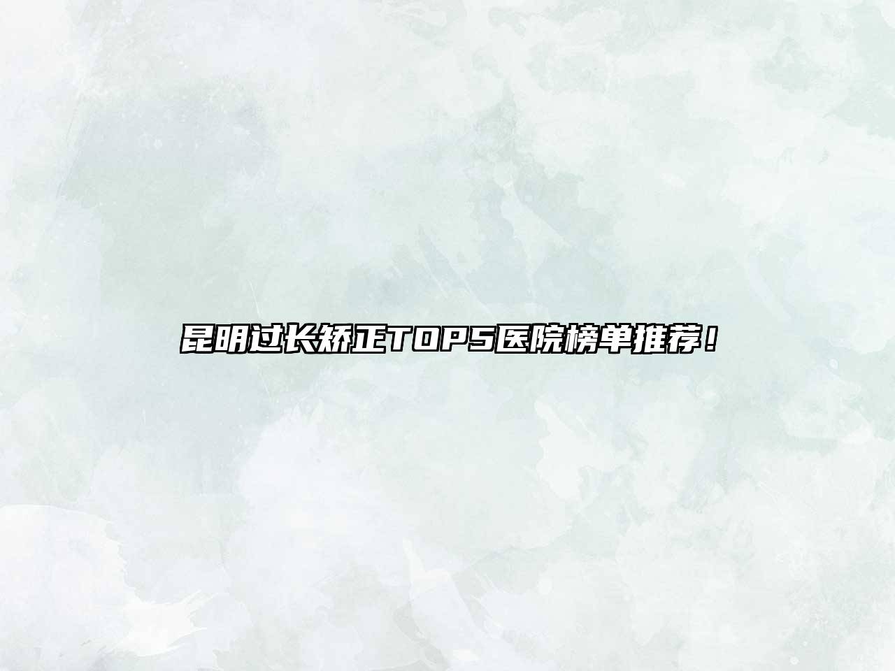 昆明过长矫正TOP5医院榜单推荐！