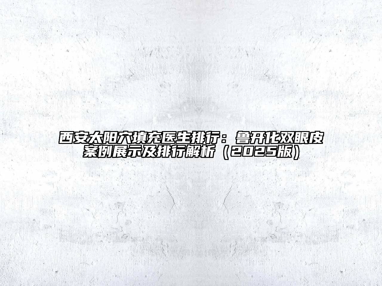 西安太阳穴填充医生排行：鲁开化双眼皮案例展示及排行解析2025年