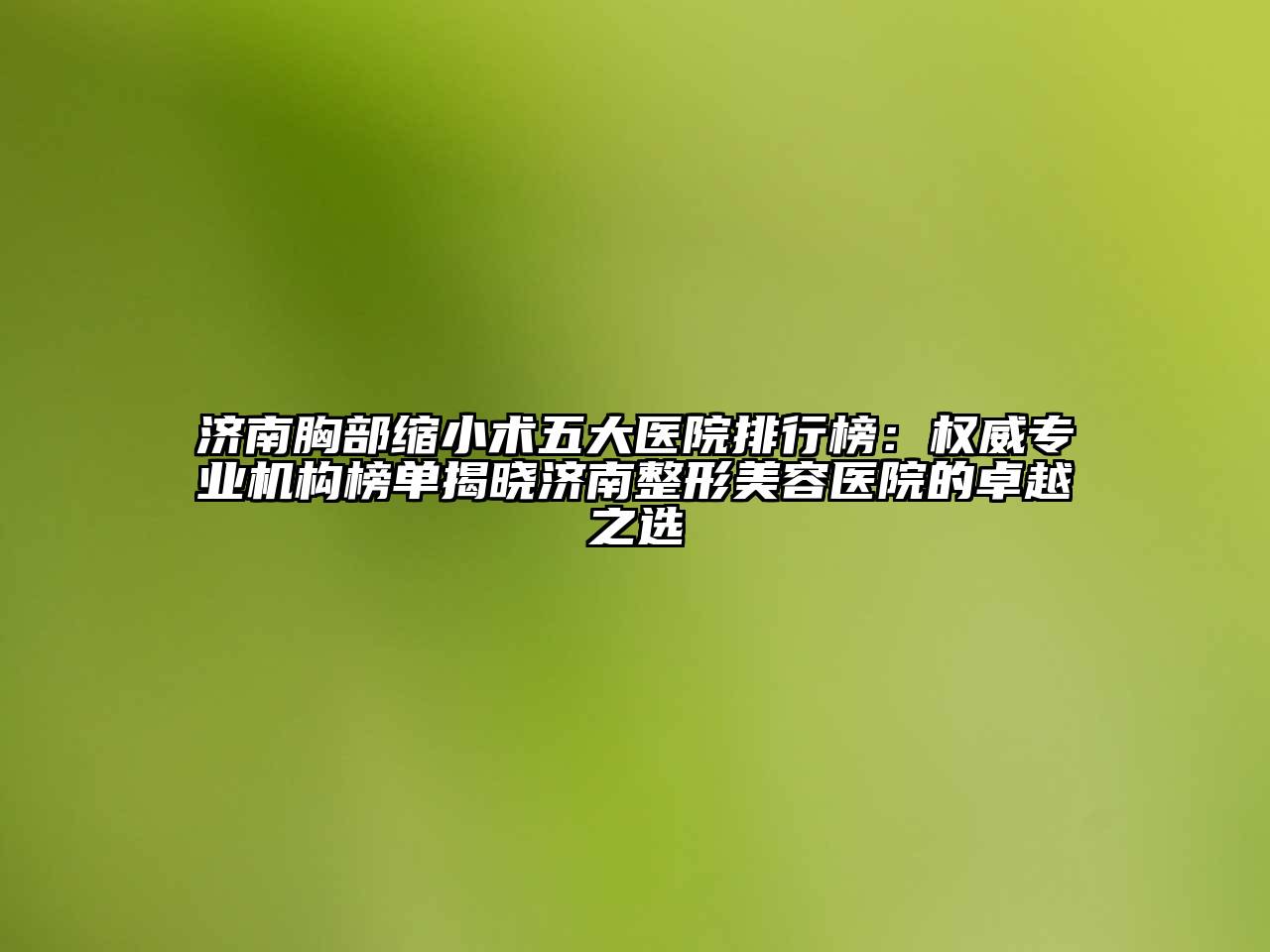 济南胸部缩小术五大医院排行榜：权威专业机构榜单揭晓济南整形美容医院的卓越之选