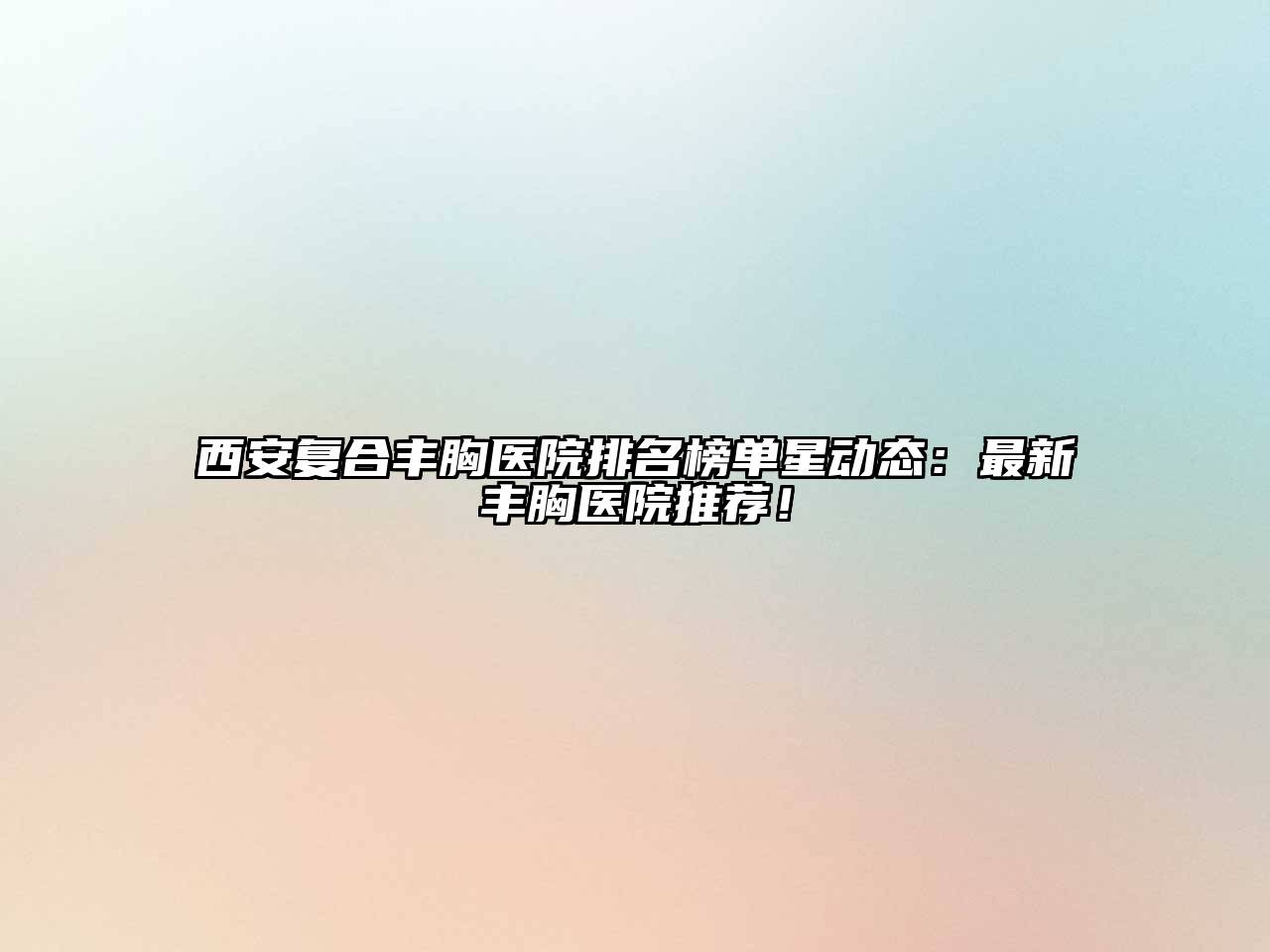西安复合丰胸医院排名榜单星动态：最新丰胸医院推荐！
