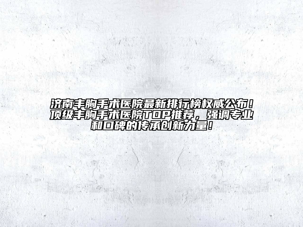 济南丰胸手术医院最新排行榜权威公布！顶级丰胸手术医院TOP推荐，强调专业和口碑的传承创新力量！
